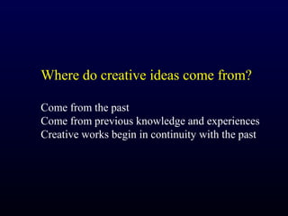 Where do creative ideas come from?

Come from the past
Come from previous knowledge and experiences
Creative works begin in continuity with the past
 