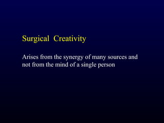 Surgical Creativity

Arises from the synergy of many sources and
not from the mind of a single person
 