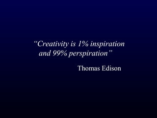 “Creativity is 1% inspiration
 and 99% perspiration”
              Thomas Edison
 