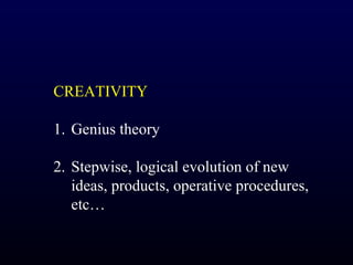 CREATIVITY

1. Genius theory

2. Stepwise, logical evolution of new
   ideas, products, operative procedures,
   etc…
 