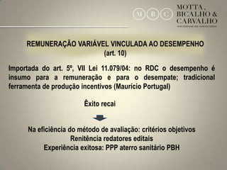 Importada do art. 5º, VII Lei 11.079/04: no RDC o desempenho é
insumo para a remuneração e para o desempate; tradicional
ferramenta de produção incentivos (Maurício Portugal)

                        Êxito recai


     Na eficiência do método de avaliação: critérios objetivos
                    Renitência redatores editais
          Experiência exitosa: PPP aterro sanitário PBH
                                                                 20
 