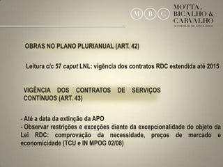 Leitura c/c 57 caput LNL: vigência dos contratos RDC estendida até 2015




- Até a data da extinção da APO
- Observar restrições e exceções diante da excepcionalidade do objeto da
Lei RDC: comprovação da necessidade, preços de mercado e
economicidade (TCU e IN MPOG 02/08)

                                                                  32
 