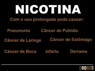 NICOTINA
  Com o uso prolongado pode causar:

 Pneumonia       Câncer de Pulmão

Câncer de Laringe     Câncer de Estômago

Câncer de Boca      Infarto   Derrame
 