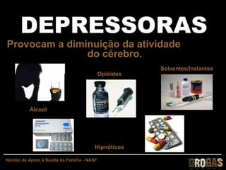 DEPRESSORAS
Provocam a diminuição da atividade
               do cérebro.
                                                       Solventes/Inalantes
                                            Opióides




          Álcool




                                        Hipnóticos

Núcleo de Apoio à Saúde da Família - NASF
 
