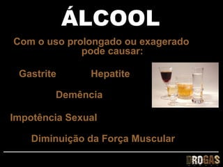 ÁLCOOL
Com o uso prolongado ou exagerado
             pode causar:

 Gastrite      Hepatite

        Demência

Impotência Sexual

    Diminuição da Força Muscular
 