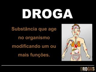 DROGA
Substância que age
  no organismo
modificando um ou
  mais funções.
 