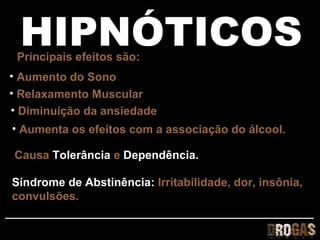 HIPNÓTICOS
 Principais efeitos são:
• Aumento do Sono
• Relaxamento Muscular
• Diminuição da ansiedade
• Aumenta os efeitos com a associação do álcool.

Causa Tolerância e Dependência.

Síndrome de Abstinência: Irritabilidade, dor, insônia,
convulsões.
 