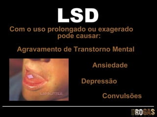 LSD
Com o uso prolongado ou exagerado
             pode causar:
  Agravamento de Transtorno Mental

                      Ansiedade

                   Depressão

                         Convulsões
 