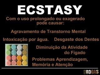 ECSTASY
 Com o uso prolongado ou exagerado
              pode causar:
   Agravamento de Transtorno Mental
Intoxicação por água.   Desgaste dos Dentes
               Diminuição da Atividade
                           do Fígado
             Problemas Aprendizagem,
             Memória e Atenção
 