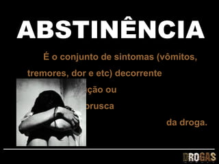 ABSTINÊNCIA
   É o conjunto de sintomas (vômitos,
tremores, dor e etc) decorrente
      da redução ou
suspensão brusca
                                  da droga.
 