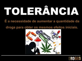 TOLERÂNCIA
É a necessidade de aumentar a quantidade da
droga para obter os mesmos efeitos iniciais.
 
