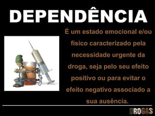 DEPENDÊNCIA
    É um estado emocional e/ou
     físico caracterizado pela
      necessidade urgente da
    droga, seja pelo seu efeito
     positivo ou para evitar o
    efeito negativo associado a
          sua ausência.
 
