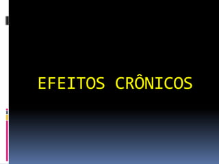 EFEITOS CRÔNICOS
 