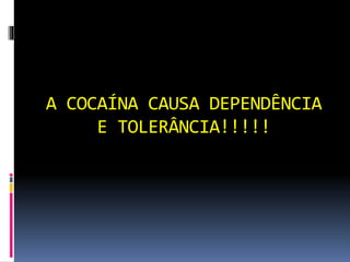 A COCAÍNA CAUSA DEPENDÊNCIA
E TOLERÂNCIA!!!!!
 