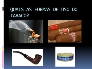 QUAIS AS FORMAS DE USO DO
TABACO?
 