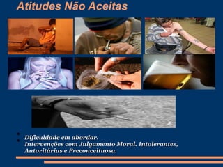 Atitudes Não Aceitas
• Dificuldade em abordar.
• Intervenções com Julgamento Moral. Intolerantes,
Autoritárias e Preconceituosa.
 