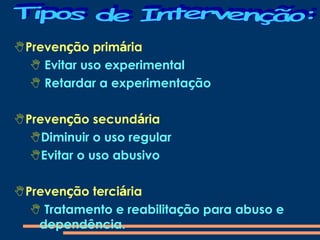 Prevenção primária
 Evitar uso experimental
 Retardar a experimentação
Prevenção secundária
Diminuir o uso regular
Evitar o uso abusivo
Prevenção terciária
 Tratamento e reabilitação para abuso e
dependência.
 