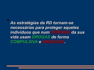 • As estratégias da RD tornam-se
necessárias para proteger aqueles
indivíduos que num PERÍODO da sua
vida usam DROGAS de forma
COMPULSIVA e ARISCADA.
 