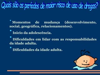 • Momentos de mudança (desenvolvimento,
social, geográfica, relacionamentos).
• Inicio da adolescência.
• Dificuldades em lidar com as responsabilidades
da idade adulta.
• Dificuldades da idade adulta.
 