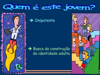  Onipotente
 Busca da construção
da identidade adulta
 
