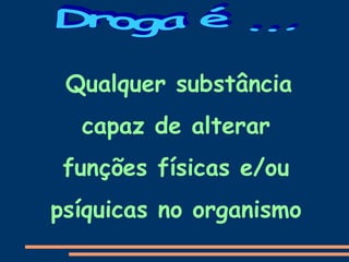 Qualquer substância
capaz de alterar
funções físicas e/ou
psíquicas no organismo
 
