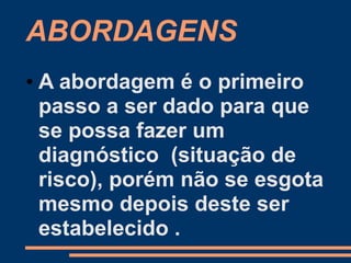 ABORDAGENS
• A abordagem é o primeiro
passo a ser dado para que
se possa fazer um
diagnóstico (situação de
risco), porém não se esgota
mesmo depois deste ser
estabelecido .
 