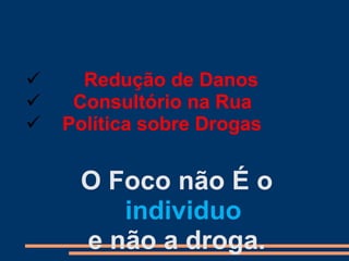  Redução de Danos
 Consultório na Rua
 Política sobre Drogas
O Foco não É o
individuo
e não a droga.
 