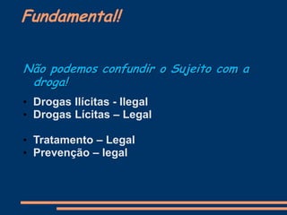 Fundamental!
Não podemos confundir o Sujeito com a
droga!
• Drogas Ilícitas - Ilegal
• Drogas Lícitas – Legal
• Tratamento – Legal
• Prevenção – legal
 