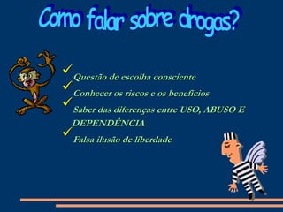 Questão de escolha consciente
Conhecer os riscos e os benefícios
Saber das diferenças entre USO, ABUSO E
DEPENDÊNCIA
Falsa ilusão de liberdade
 