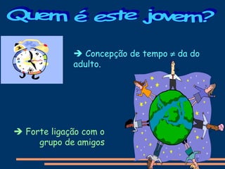  Concepção de tempo  da do
adulto.
 Forte ligação com o
grupo de amigos
 