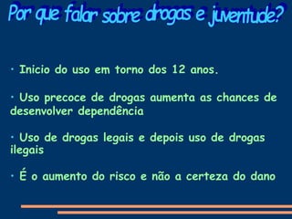 • Inicio do uso em torno dos 12 anos.
• Uso precoce de drogas aumenta as chances de
desenvolver dependência
• Uso de drogas legais e depois uso de drogas
ilegais
• É o aumento do risco e não a certeza do dano
 