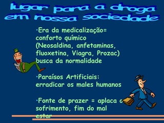 •Era da medicalização=
conforto químico
(Neosaldina, anfetaminas,
fluoxetina, Viagra, Prozac)
busca da normalidade
•Paraísos Artificiais:
erradicar os males humanos
•Fonte de prazer = aplaca o
sofrimento, fim do mal
estar
 