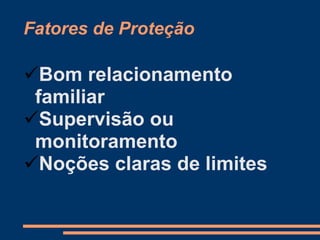 Fatores de Proteção
Bom relacionamento
familiar
Supervisão ou
monitoramento
Noções claras de limites
 
