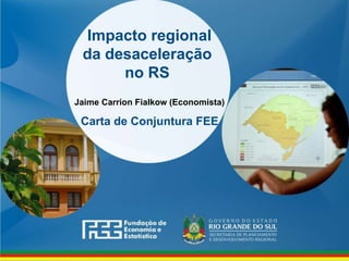 www.fee.rs.gov.br
Impacto regional
da desaceleração
no RS
Carta de Conjuntura FEE
Jaime Carrion Fialkow (Economista)
 