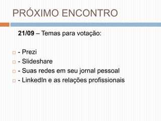 PRÓXIMO ENCONTRO	21/09– Temas para votação:- Prezi- Slideshare- Suas redes em seu jornal pessoal- LinkedIn e as relações profissionais