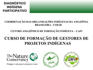 DIAGNÓSTICO
INDÍGENA
PARTICIPATIVO
COORDENAÇÃO DAS ORGANIZAÇÕES INDÍGENAS DA AMAZÔNIA
BRASILEIRA - COIAB
CENTRO AMAZÔNICO DE FORMAÇÃO INDÍGENA – CAFI
CURSO DE FORMAÇÃO DE GESTORES DE
PROJETOS INDÍGENAS
 