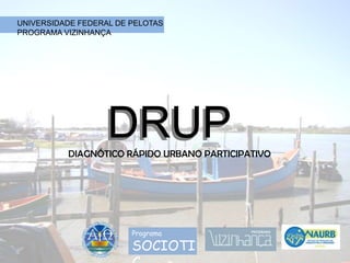 UNIVERSIDADE FEDERAL DE PELOTAS PROGRAMA VIZINHANÇA DRUP DIAGNÓTICO RÁPIDO URBANO PARTICIPATIVO DRUP Programa SOCIOTIC 