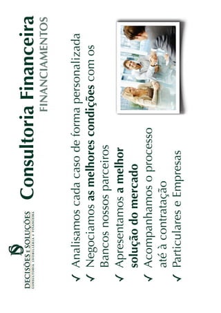 Consultoria Financeira
                            FINANCIAMENTOS

Analisamos cada caso de forma personalizada
Negociamos as melhores condições com os
Bancos nossos parceiros
Apresentamos a melhor
solução do mercado
Acompanhamos o processo
até à contratação
Particulares e Empresas
 