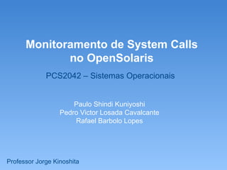 Monitoramento de System Calls
             no OpenSolaris
             PCS2042 – Sistemas Operacionais


                      Paulo Shindi Kuniyoshi
                  Pedro Victor Losada Cavalcante
                      Rafael Barbolo Lopes




Professor Jorge Kinoshita
 