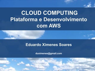 CLOUD COMPUTING
Plataforma e Desenvolvimento
          com AWS


     Eduardo Ximenes Soares

         duximenes@gmail.com
 