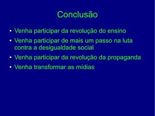 Conclusão
● Venha participar da revolução do ensino
● Venha participar de mais um passo na luta
contra a desigualdade social
● Venha participar da revolução da propaganda
● Venha transformar as mídias
 