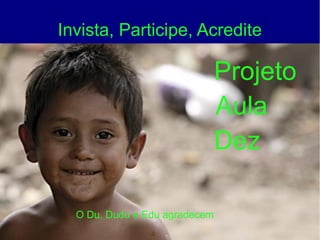 Invista, Participe, Acredite
Projeto
Aula
Dez
O Du, Dudu e Edu agradecem
 