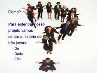 Projeto Aula Dez● Como?
● Para entender nosso
projeto vamos
contar a história de
três jovens
- Du
- Dudu
- Edu
 