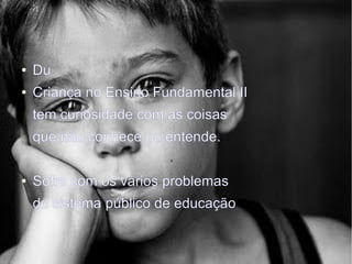 ● Du
● Criança no Ensino Fundamental II
tem curiosidade com as coisas
que não conhece ou entende.
● Sofre com os vários problemas
do sistema público de educação
 