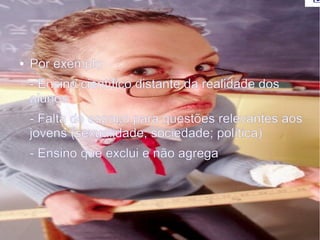 Projeto Aula Dez
● Por exemplo
- Ensino científico distante da realidade dos
alunos
- Falta de espaço para questões relevantes aos
jovens (sexualidade; sociedade; política)
- Ensino que exclui e não agrega
 