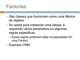 Factories
 São classes que funcionam como uma fábrica
de objetos.
 Às vezes para instanciar uma classe, é
requerido vários parametros ou algumas
regras especificas.
 Essas regras poderiam estar encapsuladas em
uma Factory
 Exemplo CRM:
 