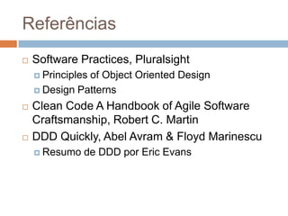 Referências
 Software Practices, Pluralsight
 Principles of Object Oriented Design
 Design Patterns
 Clean Code A Handbook of Agile Software
Craftsmanship, Robert C. Martin
 DDD Quickly, Abel Avram & Floyd Marinescu
 Resumo de DDD por Eric Evans
 