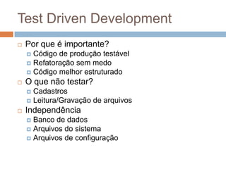 Test Driven Development
 Por que é importante?
 Código de produção testável
 Refatoração sem medo
 Código melhor estruturado
 O que não testar?
 Cadastros
 Leitura/Gravação de arquivos
 Independência
 Banco de dados
 Arquivos do sistema
 Arquivos de configuração
 