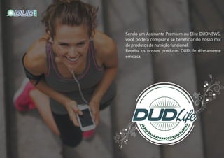 Sendo um Assinante Premium ou Elite DUDNEWS,
você poderá comprar e se beneﬁciar do nosso mix
de produtos de nutrição funcional.
Receba os nossos produtos DUDLife diretamente
em casa.
 