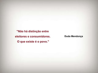 "Não há distinção entre  eleitores e consumidores.  O que existe é o povo." Duda Mendonça 
